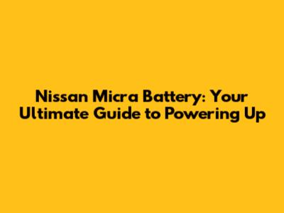 Nissan Micra Battery: Your Ultimate Guide to Powering Up