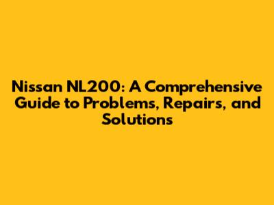 Nissan NL200: A Comprehensive Guide to Problems, Repairs, and Solutions