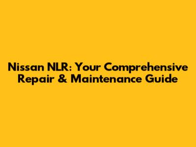 Nissan NLR: Your Comprehensive Repair & Maintenance Guide