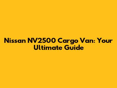 Nissan NV2500 Cargo Van: Your Ultimate Guide