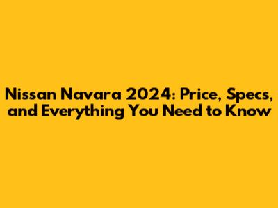 Nissan Navara 2024: Price, Specs, and Everything You Need to Know