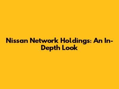 Nissan Network Holdings: An In-Depth Look