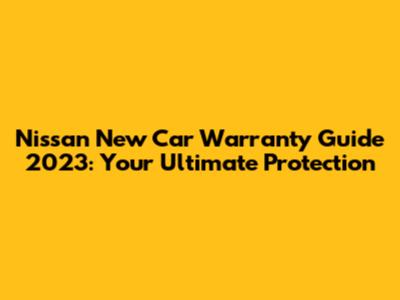 Nissan New Car Warranty Guide 2023: Your Ultimate Protection