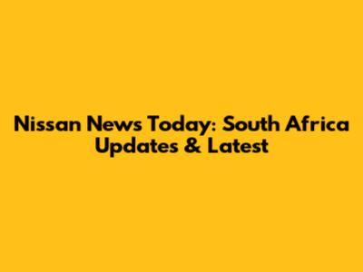 Nissan News Today: South Africa Updates & Latest
