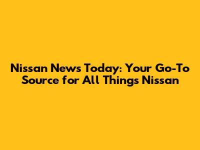 Nissan News Today: Your Go-To Source for All Things Nissan