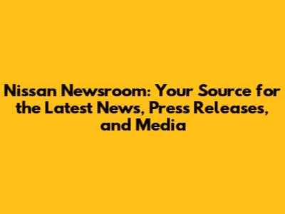 Nissan Newsroom: Your Source for the Latest News, Press Releases, and Media
