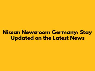 Nissan Newsroom Germany: Stay Updated on the Latest News