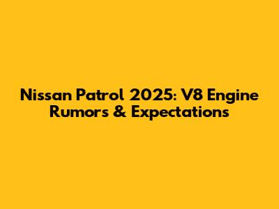Nissan Patrol 2025: V8 Engine Rumors & Expectations