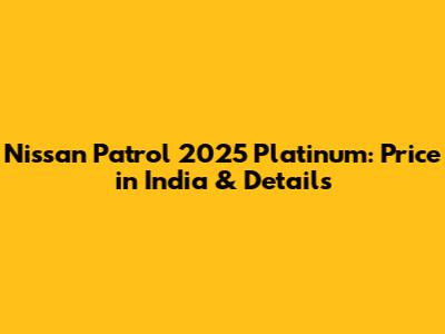 Nissan Patrol 2025 Platinum: Price in India & Details