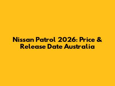Nissan Patrol 2026: Price & Release Date Australia