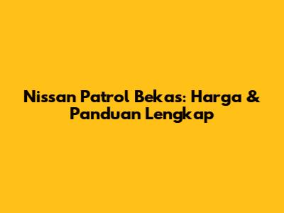 Nissan Patrol Bekas: Harga & Panduan Lengkap