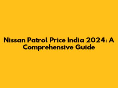 Nissan Patrol Price India 2024: A Comprehensive Guide