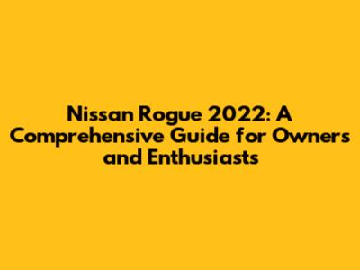 Nissan Rogue 2022: A Comprehensive Guide for Owners and Enthusiasts