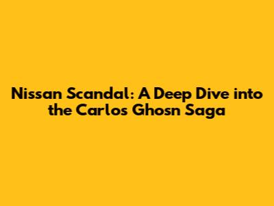 Nissan Scandal: A Deep Dive into the Carlos Ghosn Saga