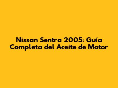 Nissan Sentra 2005: Guía Completa del Aceite de Motor