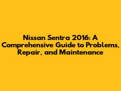Nissan Sentra 2016: A Comprehensive Guide to Problems, Repair, and Maintenance