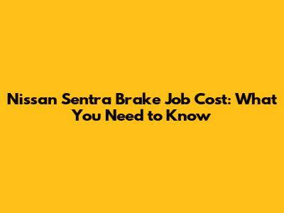 Nissan Sentra Brake Job Cost: What You Need to Know