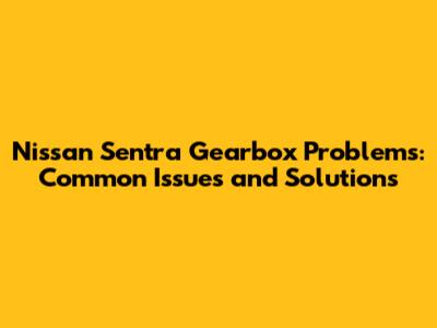 Nissan Sentra Gearbox Problems: Common Issues and Solutions