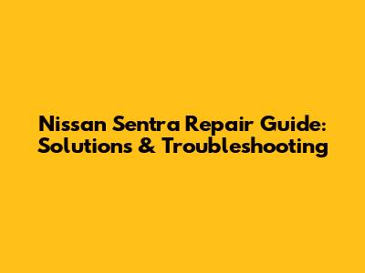Nissan Sentra Repair Guide: Solutions & Troubleshooting