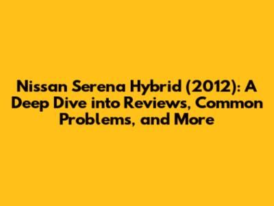 Nissan Serena Hybrid (2012): A Deep Dive into Reviews, Common Problems, and More
