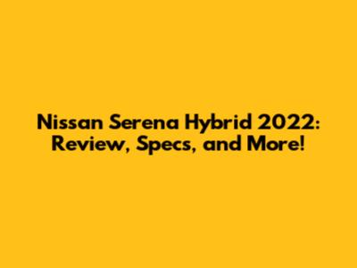 Nissan Serena Hybrid 2022: Review, Specs, and More!