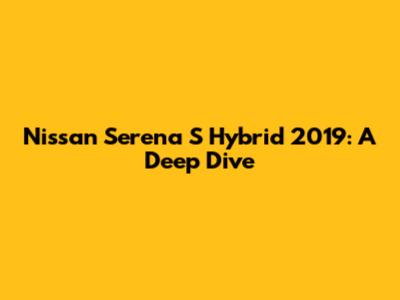 Nissan Serena S Hybrid 2019: A Deep Dive