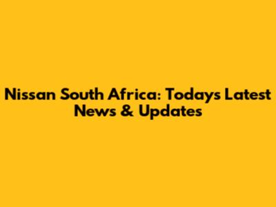 Nissan South Africa: Today's Latest News & Updates