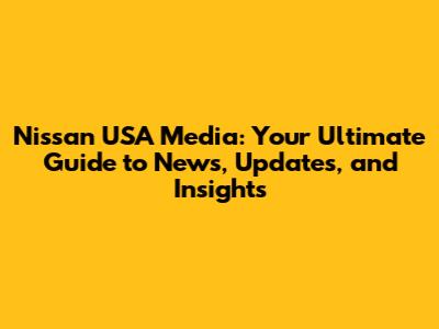 Nissan USA Media: Your Ultimate Guide to News, Updates, and Insights