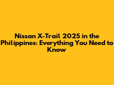 Nissan X-Trail 2025 in the Philippines: Everything You Need to Know