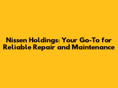 Nissen Holdings: Your Go-To for Reliable Repair and Maintenance