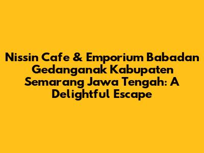 Nissin Cafe & Emporium Babadan Gedanganak Kabupaten Semarang Jawa Tengah: A Delightful Escape