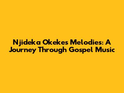 Njideka Okeke's Melodies: A Journey Through Gospel Music