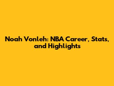 Noah Vonleh: NBA Career, Stats, and Highlights