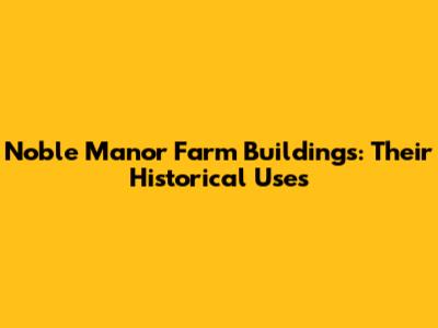 Noble Manor Farm Buildings: Their Historical Uses