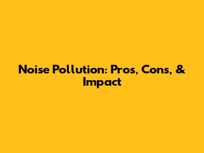 Noise Pollution: Pros, Cons, & Impact