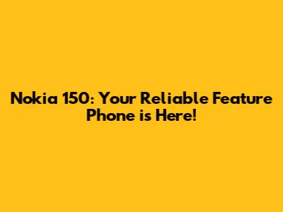 Nokia 150: Your Reliable Feature Phone is Here!