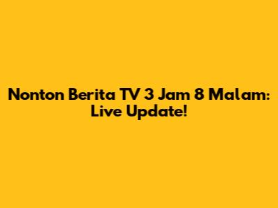 Nonton Berita TV 3 Jam 8 Malam: Live Update!