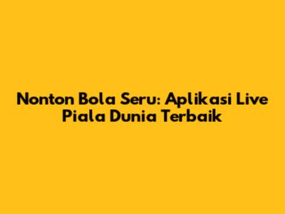 Nonton Bola Seru: Aplikasi Live Piala Dunia Terbaik