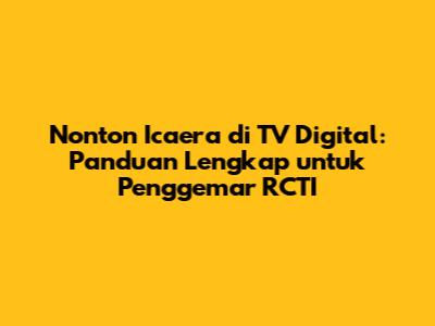 Nonton Icaera di TV Digital: Panduan Lengkap untuk Penggemar RCTI