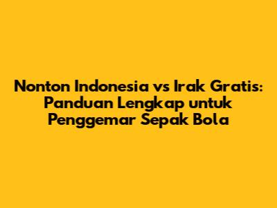 Nonton Indonesia vs Irak Gratis: Panduan Lengkap untuk Penggemar Sepak Bola