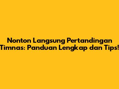 Nonton Langsung Pertandingan Timnas: Panduan Lengkap dan Tips!