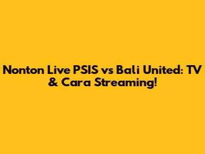 Nonton Live PSIS vs Bali United: TV & Cara Streaming!