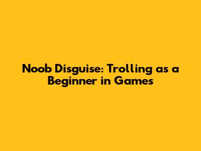 Noob Disguise: Trolling as a Beginner in Games