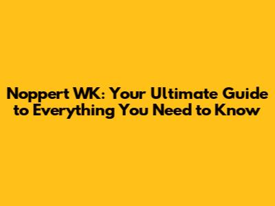 Noppert WK: Your Ultimate Guide to Everything You Need to Know