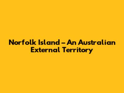 Norfolk Island – An Australian External Territory