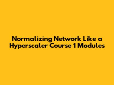 Normalizing Network Like a Hyperscaler Course 1 Modules