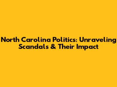 North Carolina Politics: Unraveling Scandals & Their Impact