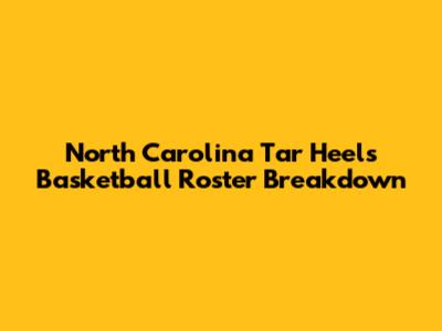 North Carolina Tar Heels Basketball Roster Breakdown