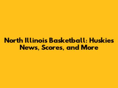 North Illinois Basketball: Huskies News, Scores, and More