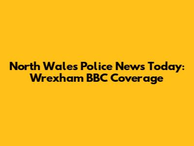 North Wales Police News Today: Wrexham BBC Coverage